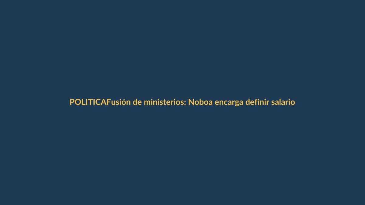 Fusión de ministerios: Noboa encarga definir salarios y estatutos