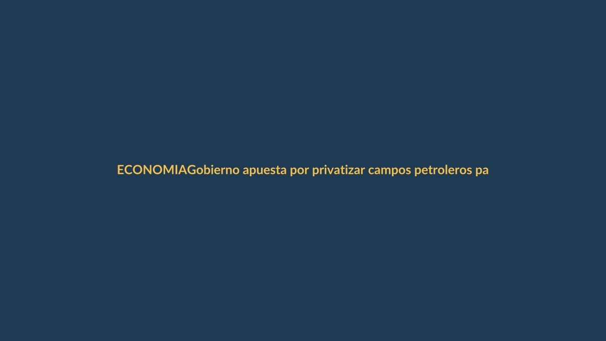 Gobierno apuesta por privatizar campos petroleros para frenar caída de producción
