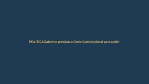 Gobierno presiona a Corte Constitucional para acelerar Asamblea Constituyente