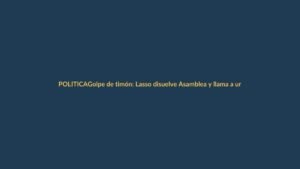 Golpe de timón: Lasso disuelve Asamblea y llama a urnas