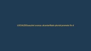 Guayzimi avanza: alcantarillado pluvial promete fin de inundaciones