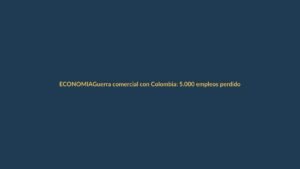 Guerra comercial con Colombia: 5.000 empleos perdidos, ¿qué pasará en Loja?
