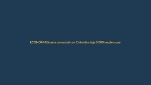 Guerra comercial con Colombia deja 5.000 empleos perdidos, alertan gremios