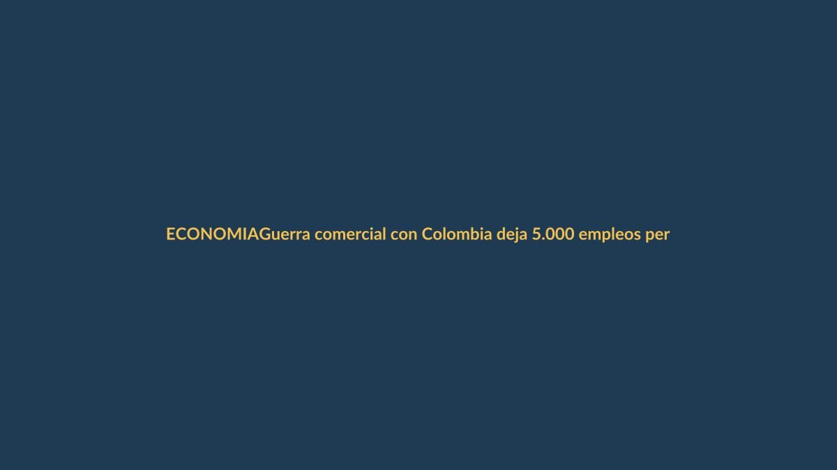 Guerra comercial con Colombia deja 5.000 empleos perdidos, alertan gremios