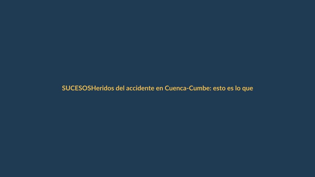 Heridos del accidente en Cuenca-Cumbe: esto es lo que se sabe