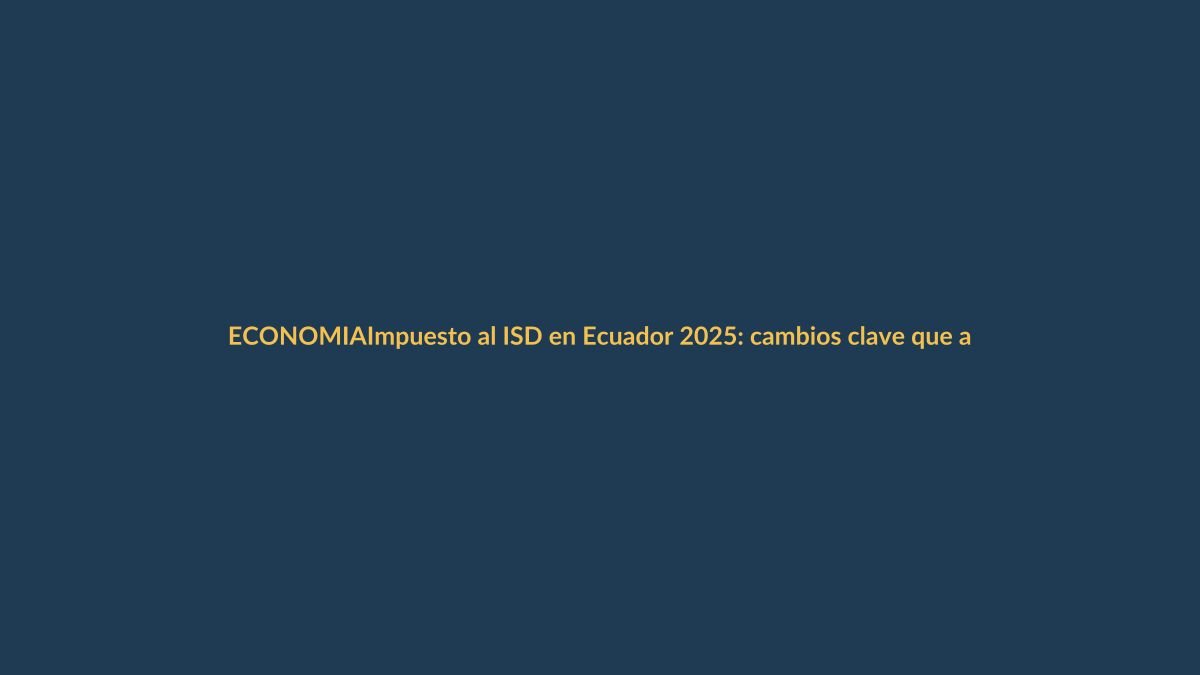 Impuesto al ISD en Ecuador 2025: cambios clave que afectan a tu bolsillo
