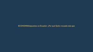 Impuestos en Ecuador: ¿Por qué Quito recauda más que Guayaquil y dos cantones amazónicos se cuelan en el top?