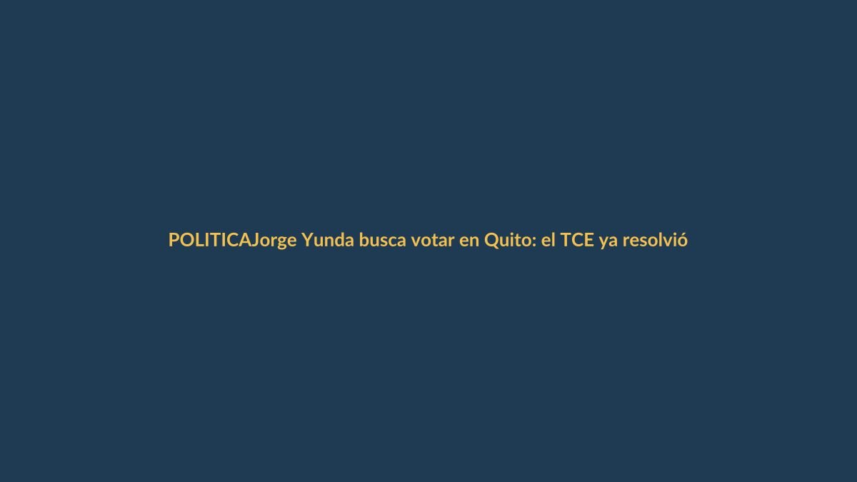 Jorge Yunda busca votar en Quito: el TCE ya resolvió su pedido de domicilio electoral