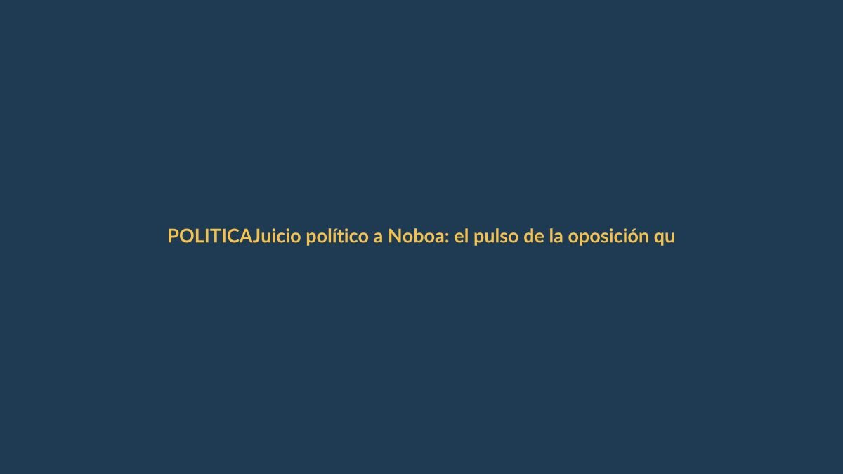 Juicio político a Noboa: el pulso de la oposición que sacude Ecuador