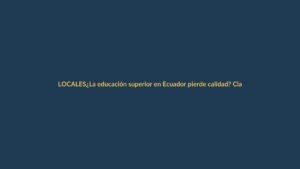 ¿La educación superior en Ecuador pierde calidad? Claves para entenderlo