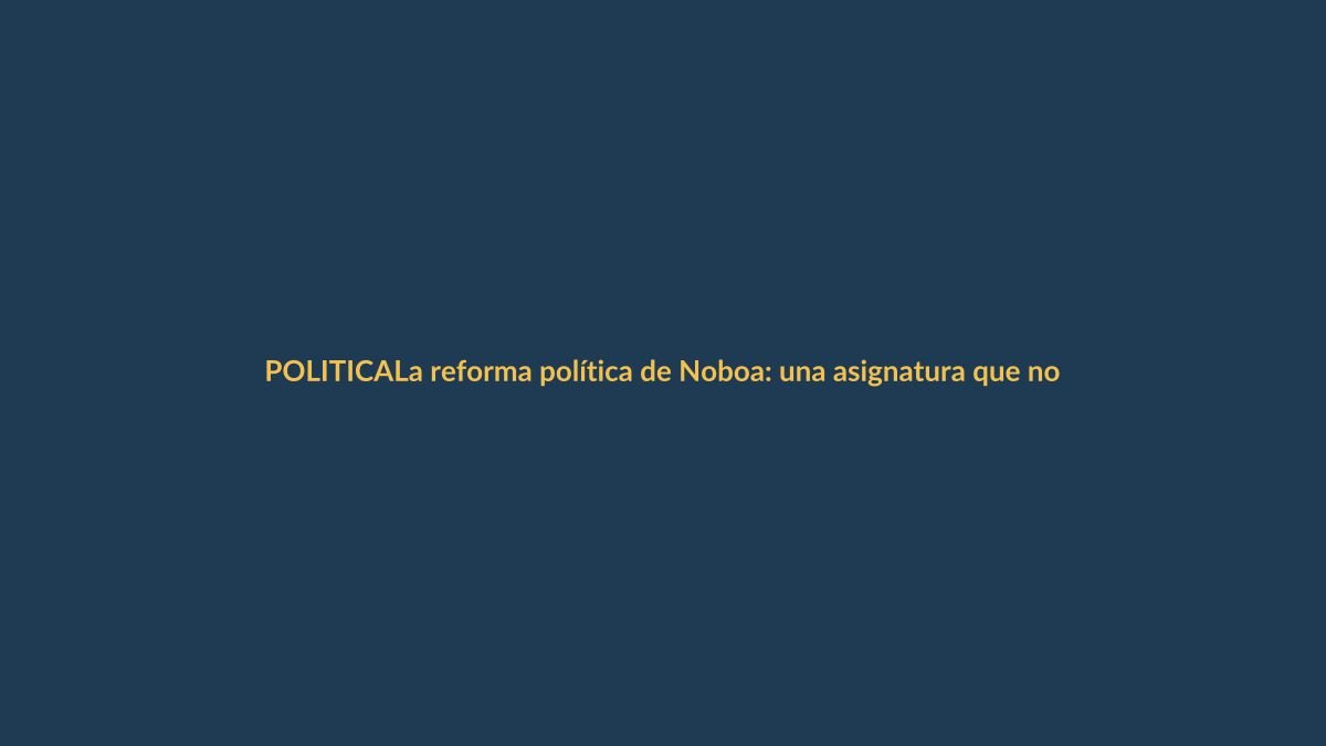 La reforma política de Noboa: una asignatura que no puede esperar más