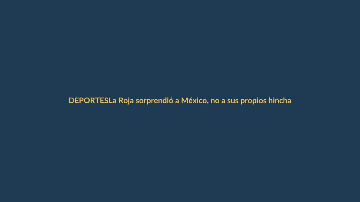 La Roja sorprendió a México, no a sus propios hinchas