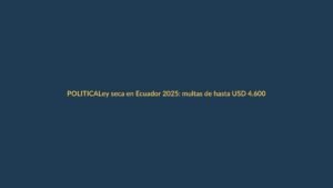 Ley seca en Ecuador 2025: multas de hasta USD 4.600 y riesgo de cárcel