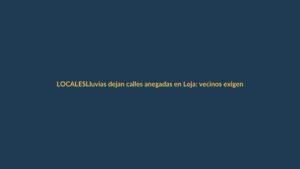 Lluvias dejan calles anegadas en Loja: vecinos exigen emergencia