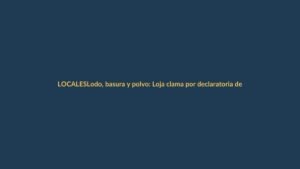 Lodo, basura y polvo: Loja clama por declaratoria de emergencia tras lluvias