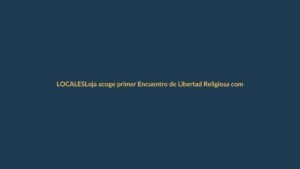 Loja acoge primer Encuentro de Libertad Religiosa como ejemplo de tolerancia