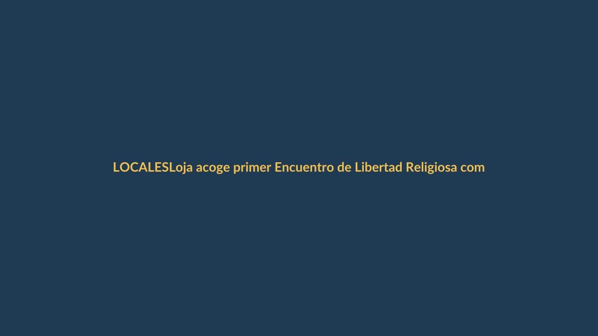 Loja acoge primer Encuentro de Libertad Religiosa como ejemplo de tolerancia