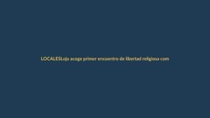 Loja acoge primer encuentro de libertad religiosa como hito de tolerancia