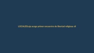 Loja acoge primer encuentro de libertad religiosa: diálogo y respeto como base