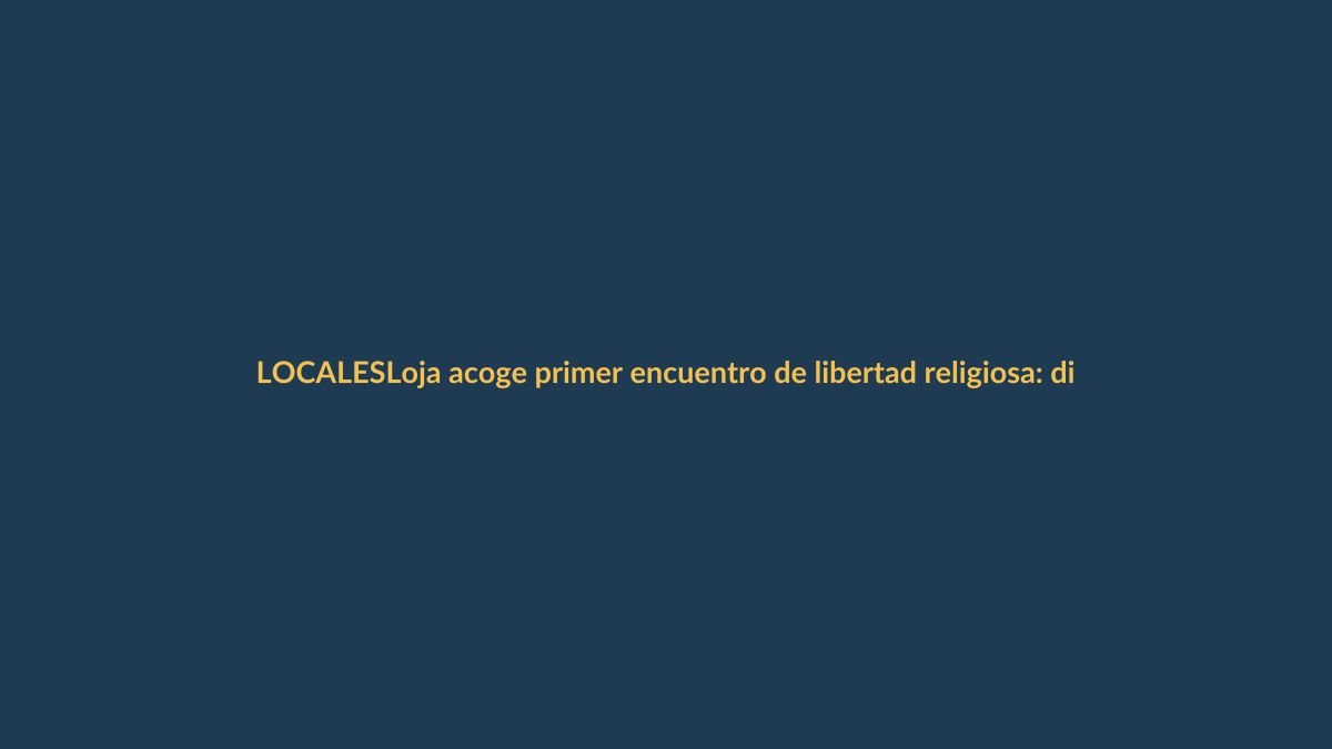 Loja acoge primer encuentro de libertad religiosa: diálogo y respeto como base