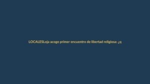 Loja acoge primer encuentro de libertad religiosa: ¿qué implica para los ciudadanos?