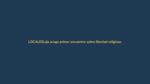Loja acoge primer encuentro sobre libertad religiosa: ¿qué significa para los ciudadanos?