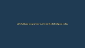 Loja acoge primer evento de libertad religiosa en Ecuador