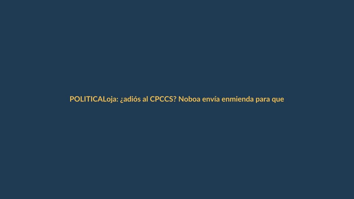 Loja: ¿adiós al CPCCS? Noboa envía enmienda para que Asamblea elija contralores