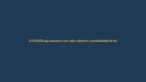 Loja amanece con cielo cubierto y probabilidad de lluvias este martes