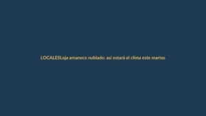 Loja amanece nublado: así estará el clima este martes 7 de julio