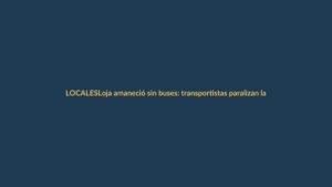 Loja amaneció sin buses: transportistas paralizan la ciudad por alza del pasaje