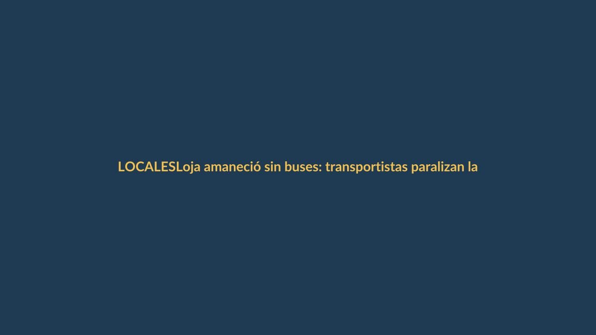 Loja amaneció sin buses: transportistas paralizan la ciudad por alza del pasaje