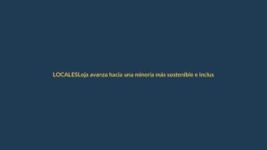 Loja avanza hacia una minería más sostenible e inclusiva con actores de la MAPE