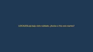 Loja bajo cielo nublado: ¿lluvias o frío este martes?