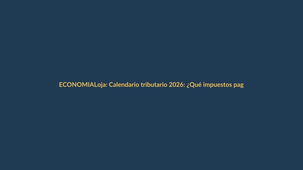 Loja: Calendario tributario 2026: ¿Qué impuestos pagar y cuándo?