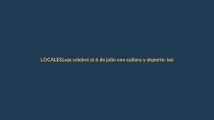 Loja celebró el 6 de julio con cultura y deporte: balance de una jornada inolvidable