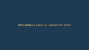 Loja dará el salto: será la primera ‘smart city’ del Ecuador