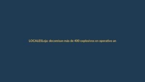 Loja: decomisan más de 400 explosivos en operativo antiterrorista en Yanayanta