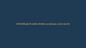 Loja: El cambio climático ya está aquí, ¿cómo nos afecta?