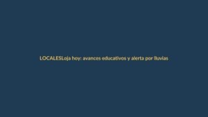 Loja hoy: avances educativos y alerta por lluvias