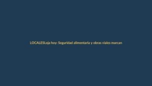 Loja hoy: Seguridad alimentaria y obras viales marcan la agenda