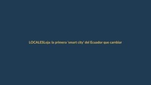 Loja: la primera ‘smart city’ del Ecuador que cambiará tu vida