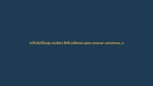 Loja recibirá $48 millones para renovar carreteras, anuncia Noboa