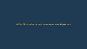 Loja reúne a actores mineros para trazar hoja de ruta sostenible