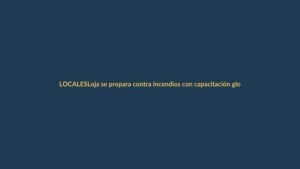 Loja se prepara contra incendios con capacitación global adaptada a su realidad local