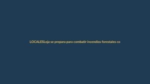 Loja se prepara para combatir incendios forestales con experiencia global