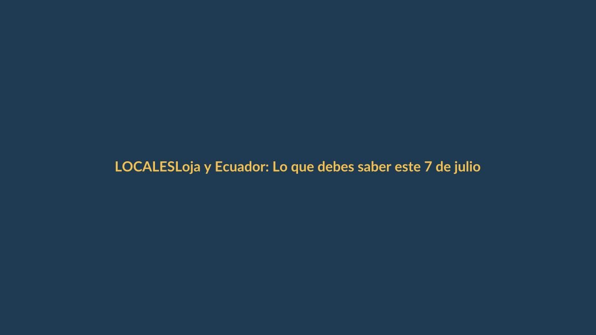 Loja y Ecuador: Lo que debes saber este 7 de julio