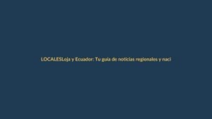 Loja y Ecuador: Tu guía de noticias regionales y nacionales