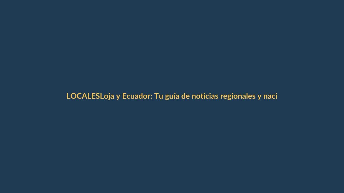 Loja y Ecuador: Tu guía de noticias regionales y nacionales