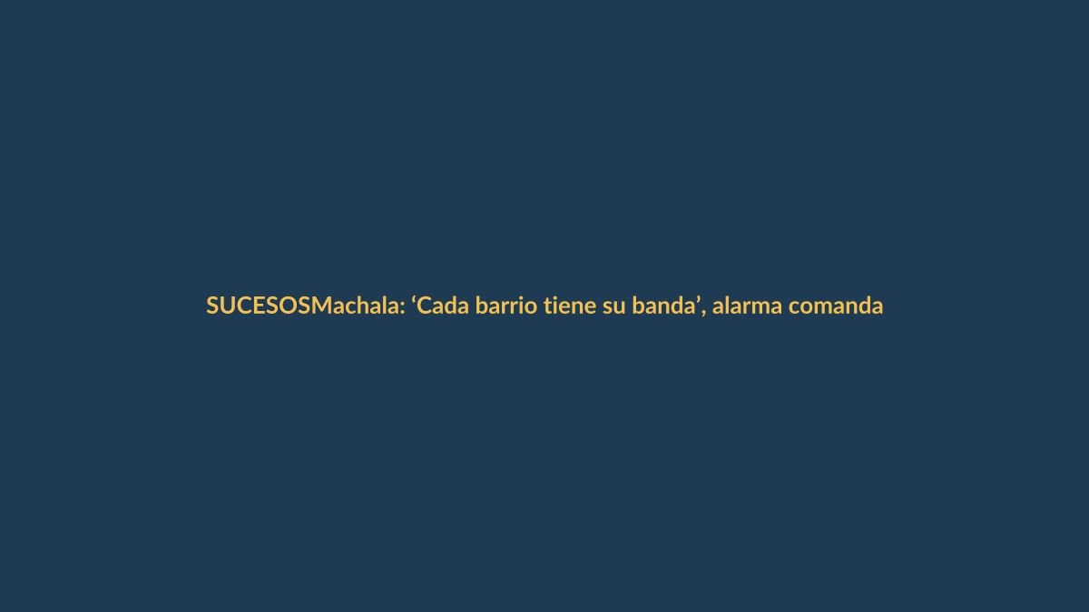 Machala: ‘Cada barrio tiene su banda’, alarma comandante policial de El Oro